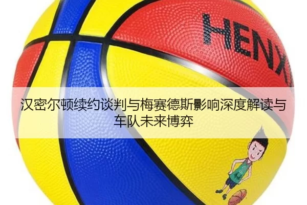 汉密尔顿续约谈判与梅赛德斯影响深度解读与车队未来博弈