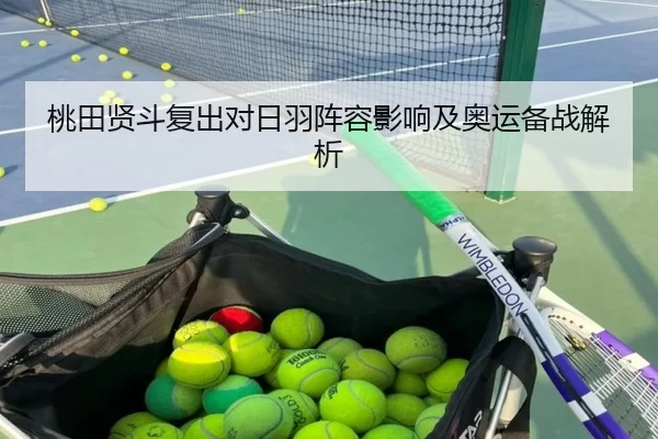 桃田贤斗复出对日羽阵容影响及奥运备战解析